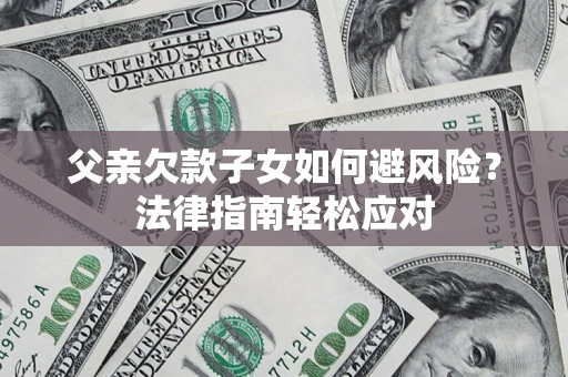 济南父亲欠款子女如何避风险？法律指南轻松应对