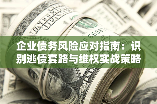 济南企业债务风险应对指南：识别逃债套路与维权实战策略