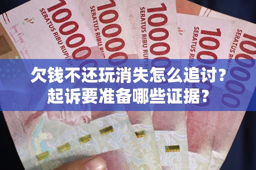 济南欠钱不还玩消失怎么追讨？起诉要准备哪些证据？