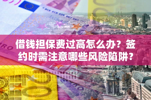 济南借钱担保费过高怎么办？签约时需注意哪些风险陷阱？