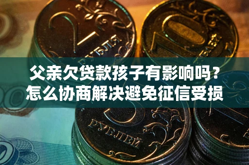济南父亲欠贷款孩子有影响吗？怎么协商解决避免征信受损？
