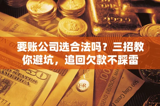 济南要账公司选合法吗？三招教你避坑，追回欠款不踩雷
