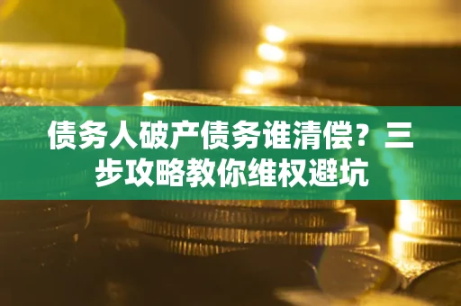 济南债务人破产债务谁清偿?三步攻略教你维权避坑 济南债务人破产债务谁清偿?三步攻略教你维权避坑