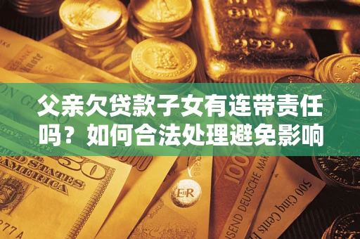 济南父亲欠贷款子女有连带责任吗？如何合法处理避免影响？