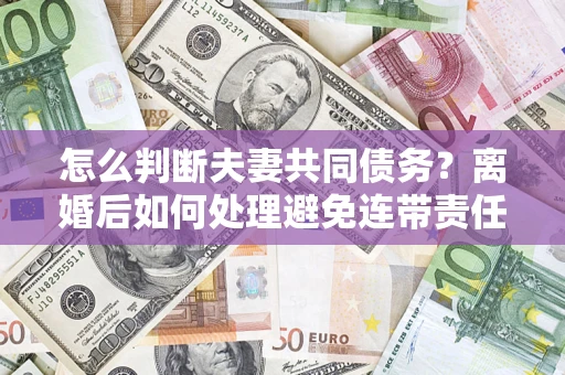 济南怎么判断夫妻共同债务？离婚后如何处理避免连带责任？