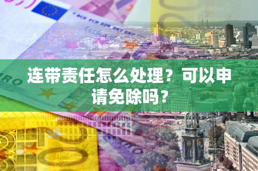 济南连带责任怎么处理？可以申请免除吗？