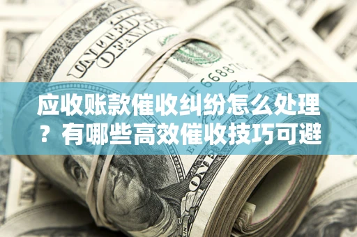 济南应收账款催收纠纷怎么处理？有哪些高效催收技巧可避免坏账？