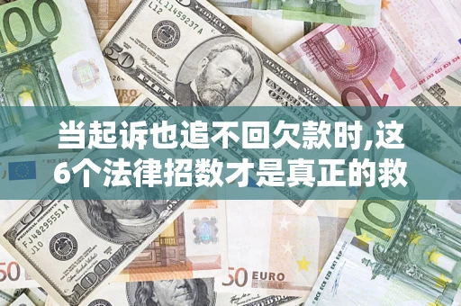 济南当起诉也追不回欠款时,这6个法律招数才是真正的救命稻草