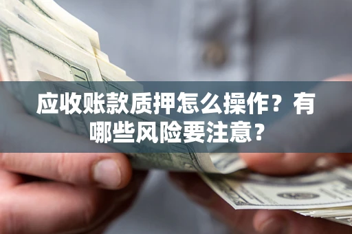 济南应收账款质押怎么操作？有哪些风险要注意？