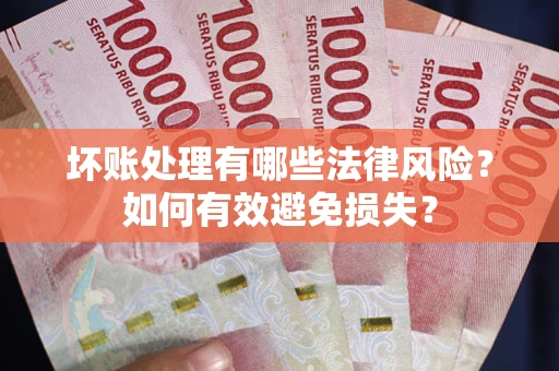 济南坏账处理有哪些法律风险？如何有效避免损失？